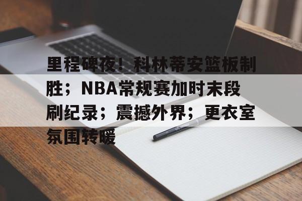 九游娱乐-里程碑夜！科林蒂安篮板制胜；NBA常规赛加时末段刷纪录；震撼外界；更衣室氛围转暖的简单介绍