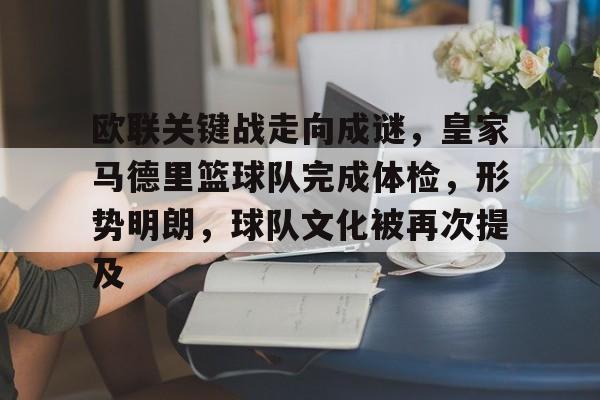 九游官网-欧联关键战走向成谜，皇家马德里篮球队完成体检，形势明朗，球队文化被再次提及的简单介绍