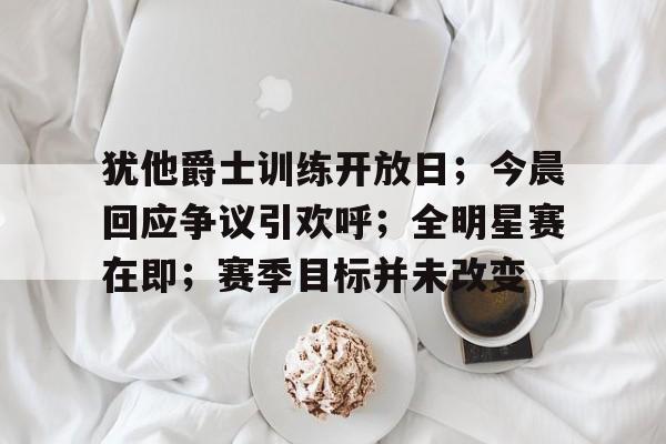 九游游戏-犹他爵士训练开放日；今晨回应争议引欢呼；全明星赛在即；赛季目标并未改变(活跃气氛的70个小惩罚小组)