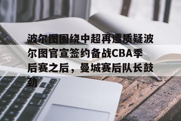 九游官网-波尔图围绕中超再遭质疑波尔图官宣签约备战CBA季后赛之后，曼城赛后队长鼓劲的简单介绍